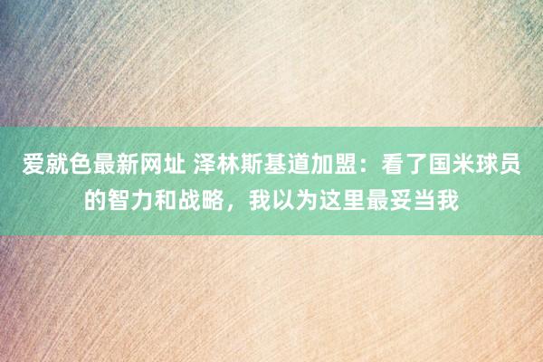 爱就色最新网址 泽林斯基道加盟：看了国米球员的智力和战略，我以为这里最妥当我