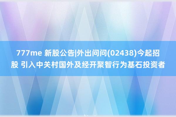 777me 新股公告|外出问问(02438)今起招股 引入中关村国外及经开聚智行为基石投资者