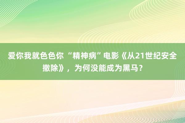 爱你我就色色你 “精神病”电影《从21世纪安全撤除》，为何没能成为黑马？