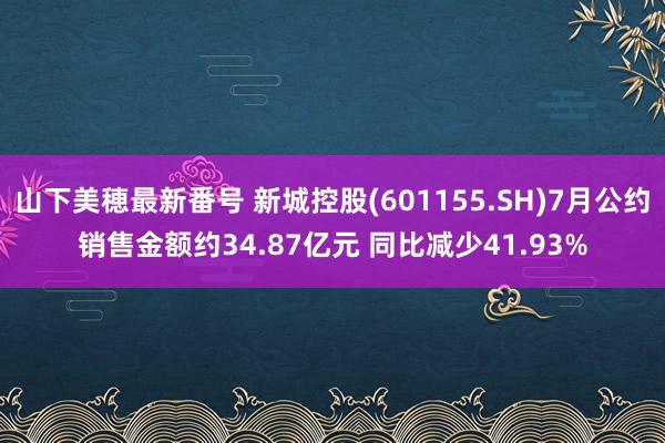 山下美穂最新番号 新城控股(601155.SH)7月公约销售金额约34.87亿元 同比减少41.93%