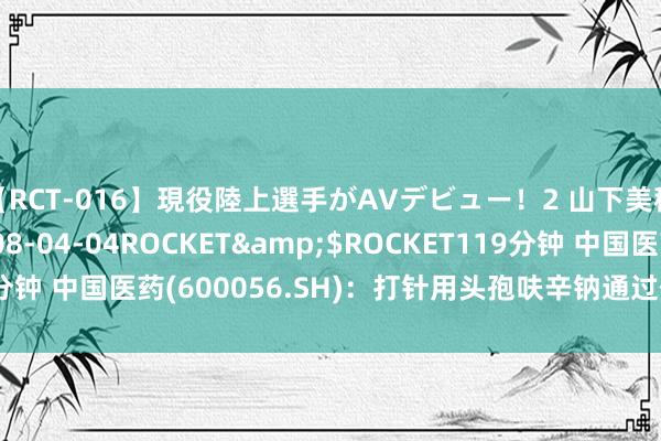 【RCT-016】現役陸上選手がAVデビュー！2 山下美穂</a>2008-04-04ROCKET&$ROCKET119分钟 中国医药(600056.SH)：打针用头孢呋辛钠通过仿制药一致性评价