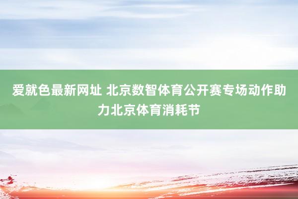 爱就色最新网址 北京数智体育公开赛专场动作助力北京体育消耗节