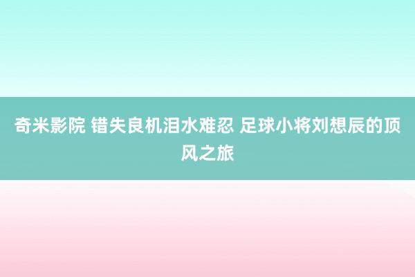 奇米影院 错失良机泪水难忍 足球小将刘想辰的顶风之旅