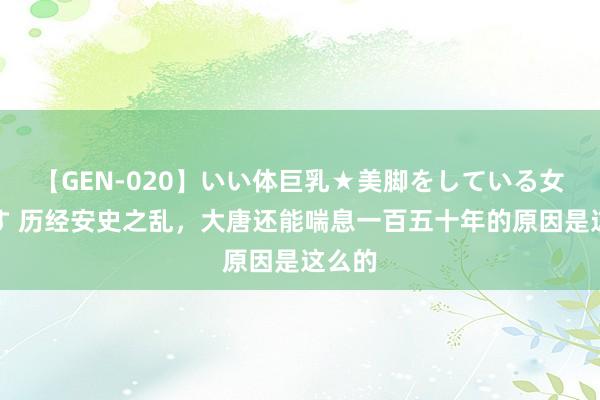 【GEN-020】いい体巨乳★美脚をしている女を犯す 历经安史之乱，大唐还能喘息一百五十年的原因是这么的