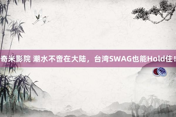 奇米影院 潮水不啻在大陆，台湾SWAG也能Hold住！