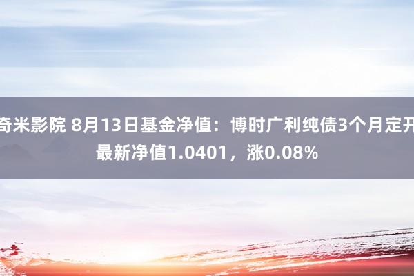 奇米影院 8月13日基金净值：博时广利纯债3个月定开最新净值1.0401，涨0.08%