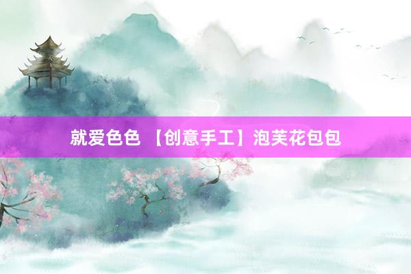 就爱色色 【创意手工】泡芙花包包