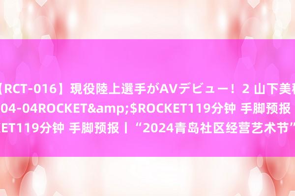 【RCT-016】現役陸上選手がAVデビュー！2 山下美穂</a>2008-04-04ROCKET&$ROCKET119分钟 手脚预报丨“2024青岛社区经营艺术节”火热来袭