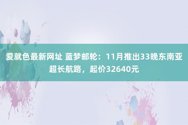 爱就色最新网址 蓝梦邮轮：11月推出33晚东南亚超长航路，起价32640元