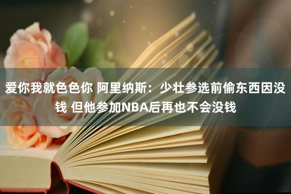 爱你我就色色你 阿里纳斯：少壮参选前偷东西因没钱 但他参加NBA后再也不会没钱