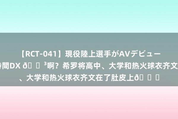 【RCT-041】現役陸上選手がAVデビュー！総集編 3種目4時間DX ?啊？希罗将高中、大学和热火球衣齐文在了肚皮上?