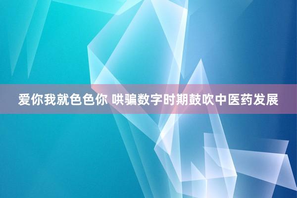 爱你我就色色你 哄骗数字时期鼓吹中医药发展