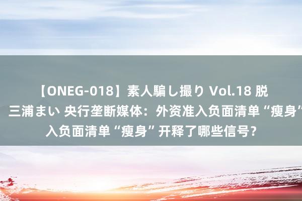 【ONEG-018】素人騙し撮り Vol.18 脱がし屋 美人限定。 三浦まい 央行垄断媒体：外资准入负面清单“瘦身”开释了哪些信号？