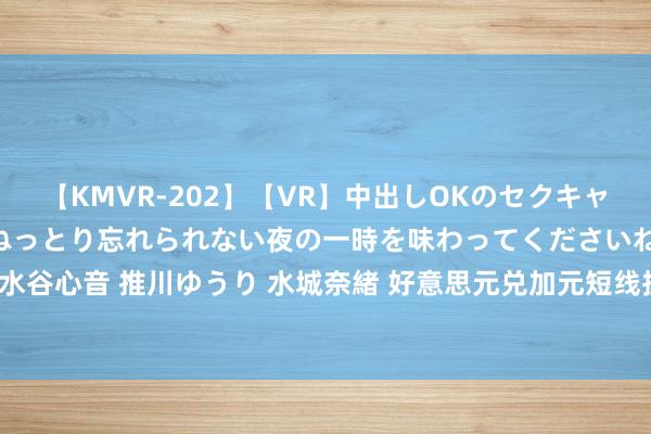 【KMVR-202】【VR】中出しOKのセクキャバにようこそ◆～濃密ねっとり忘れられない夜の一時を味わってくださいね◆～ 波多野結衣 AIKA 水谷心音 推川ゆうり 水城奈緒 好意思元兑加元短线拉升近20点，加拿大通胀放缓营救9月降息预期