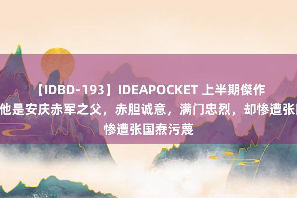 【IDBD-193】IDEAPOCKET 上半期傑作集2009 他是安庆赤军之父，赤胆诚意，满门忠烈，却惨遭张国焘污蔑