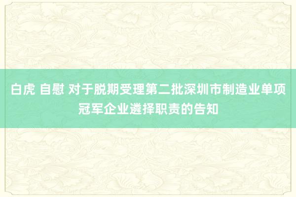 白虎 自慰 对于脱期受理第二批深圳市制造业单项冠军企业遴择职责的告知