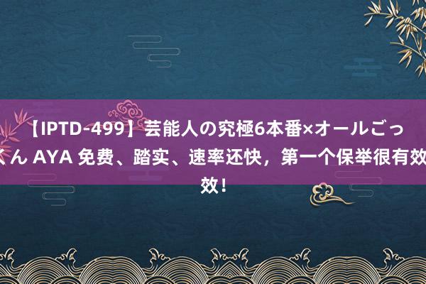 【IPTD-499】芸能人の究極6本番×オールごっくん AYA 免费、踏实、速率还快，第一个保举很有效！