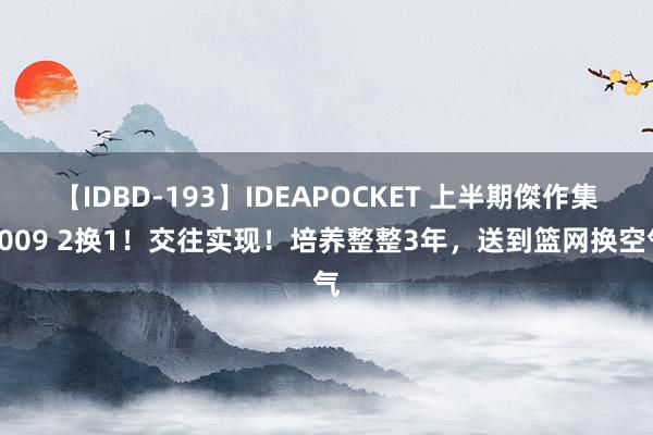 【IDBD-193】IDEAPOCKET 上半期傑作集2009 2换1！交往实现！培养整整3年，送到篮网换空气