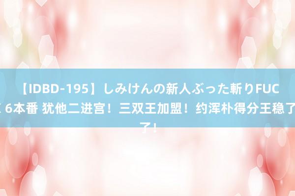 【IDBD-195】しみけんの新人ぶった斬りFUCK 6本番 犹他二进宫！三双王加盟！约浑朴得分王稳了！