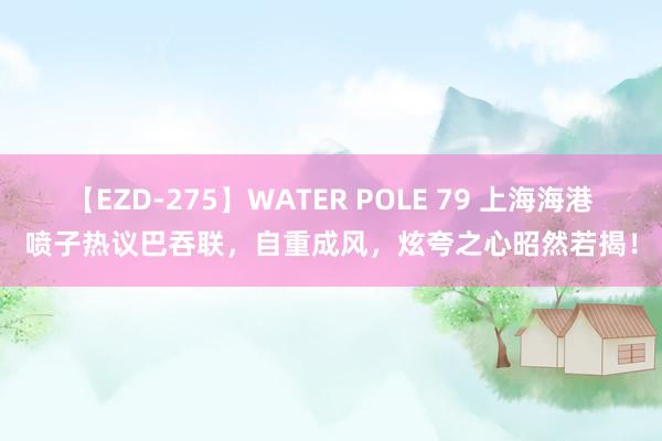 【EZD-275】WATER POLE 79 上海海港喷子热议巴吞联，自重成风，炫夸之心昭然若揭！