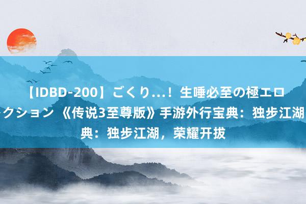 【IDBD-200】ごくり…！生唾必至の極エロボディセレクション 《传说3至尊版》手游外行宝典：独步江湖，荣耀开拔