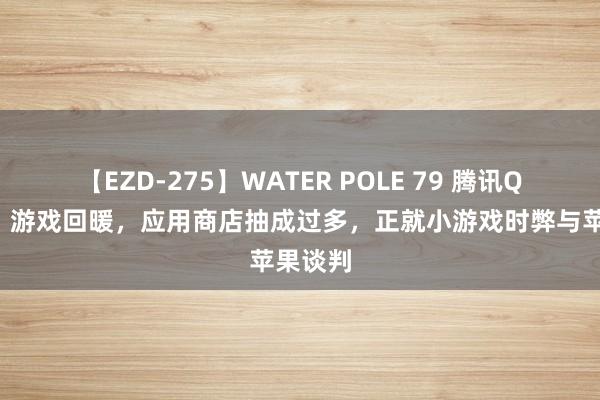 【EZD-275】WATER POLE 79 腾讯Q2财报：游戏回暖，应用商店抽成过多，正就小游戏时弊与苹果谈判