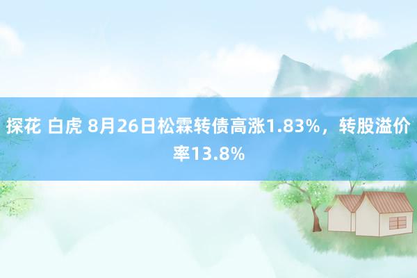 探花 白虎 8月26日松霖转债高涨1.83%，转股溢价率13.8%