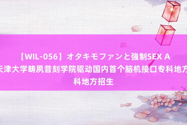 【WIL-056】オタキモファンと強制SEX AYA 天津大学畴夙昔刻学院驱动国内首个脑机接口专科地方招生