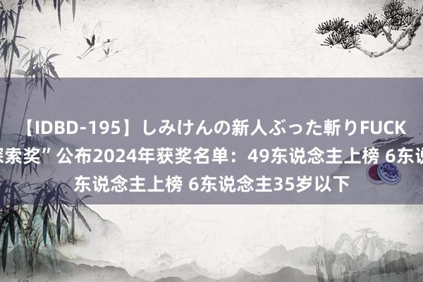 【IDBD-195】しみけんの新人ぶった斬りFUCK 6本番 “科学探索奖”公布2024年获奖名单：49东说念主上榜 6东说念主35岁以下