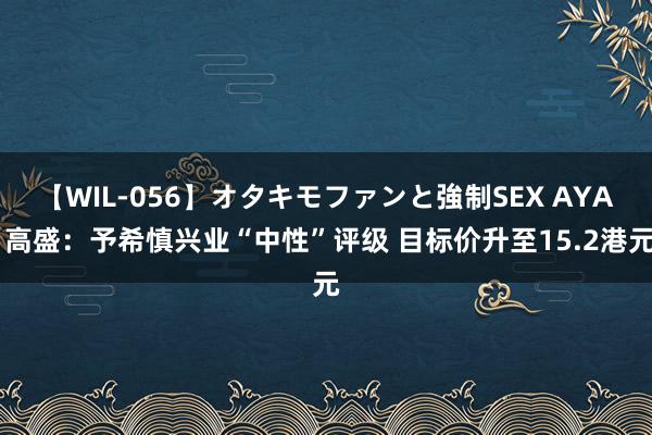 【WIL-056】オタキモファンと強制SEX AYA 高盛：予希慎兴业“中性”评级 目标价升至15.2港元