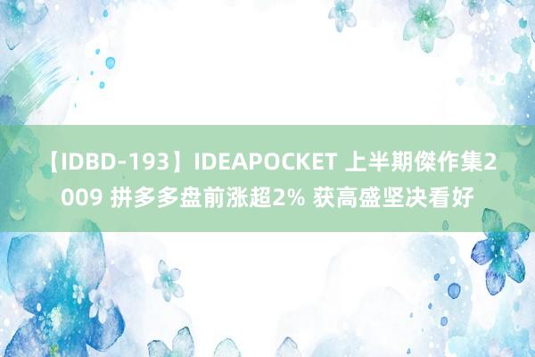 【IDBD-193】IDEAPOCKET 上半期傑作集2009 拼多多盘前涨超2% 获高盛坚决看好