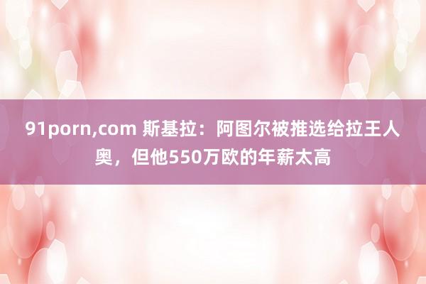 91porn,com 斯基拉：阿图尔被推选给拉王人奥，但他550万欧的年薪太高