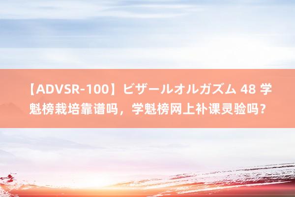 【ADVSR-100】ビザールオルガズム 48 学魁榜栽培靠谱吗，学魁榜网上补课灵验吗？