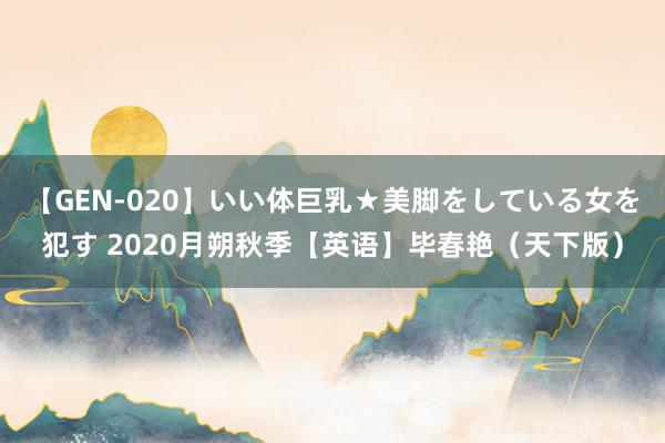 【GEN-020】いい体巨乳★美脚をしている女を犯す 2020月朔秋季【英语】毕春艳（天下版）