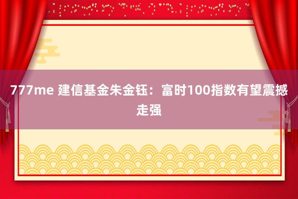 777me 建信基金朱金钰：富时100指数有望震撼走强