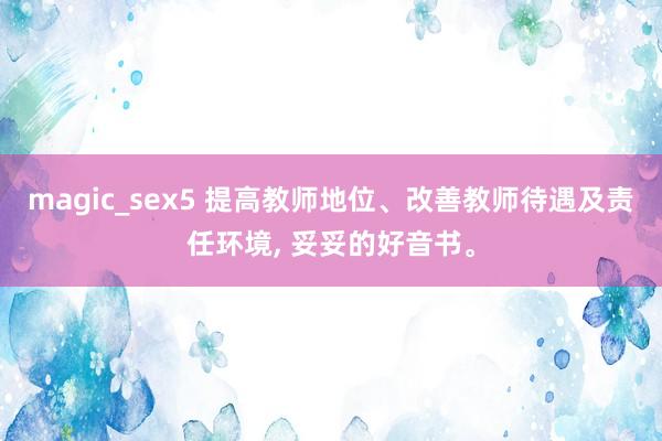 magic_sex5 提高教师地位、改善教师待遇及责任环境, 妥妥的好音书。