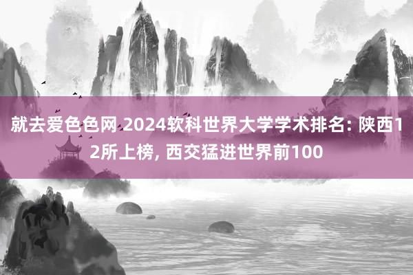 就去爱色色网 2024软科世界大学学术排名: 陕西12所上榜， 西交猛进世界前100