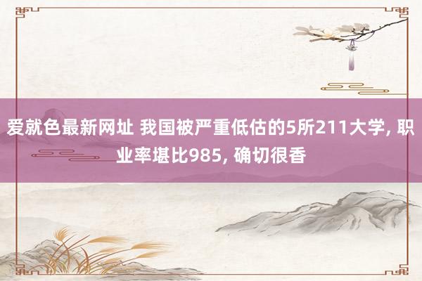 爱就色最新网址 我国被严重低估的5所211大学， 职业率堪比985， 确切很香