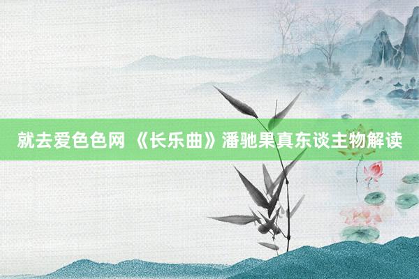 就去爱色色网 《长乐曲》潘驰果真东谈主物解读