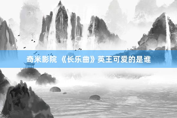 奇米影院 《长乐曲》英王可爱的是谁