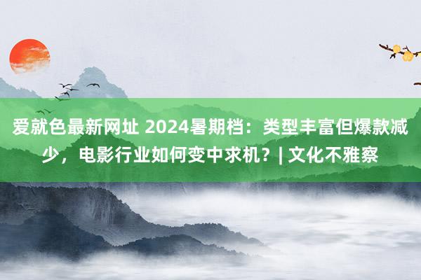 爱就色最新网址 2024暑期档：类型丰富但爆款减少，电影行业如何变中求机？| 文化不雅察