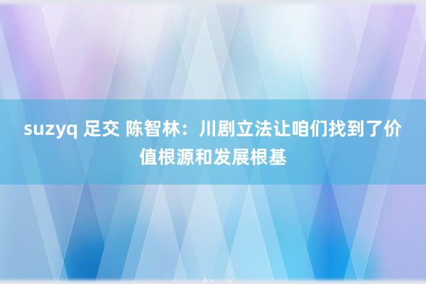 suzyq 足交 陈智林：川剧立法让咱们找到了价值根源和发展根基