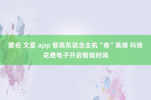 匿名 文爱 app 智高东说念主机“卷”高端 科技花费电子开启智能时间