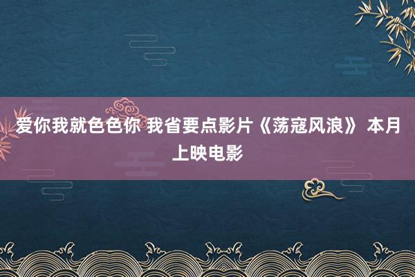 爱你我就色色你 我省要点影片《荡寇风浪》 本月上映电影