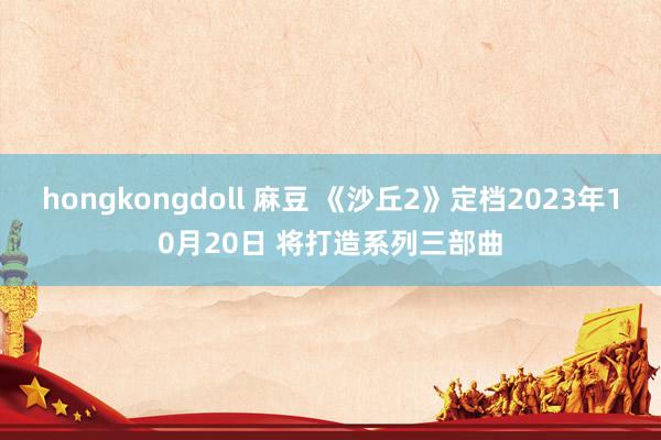 hongkongdoll 麻豆 《沙丘2》定档2023年10月20日 将打造系列三部曲