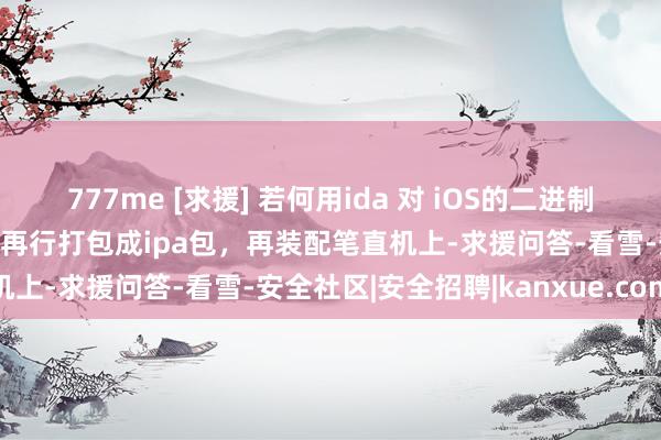 777me [求援] 若何用ida 对 iOS的二进制二进制文献修改字符串后，再行打包成ipa包，再装配笔直机上-求援问答-看雪-安全社区|安全招聘|kanxue.com