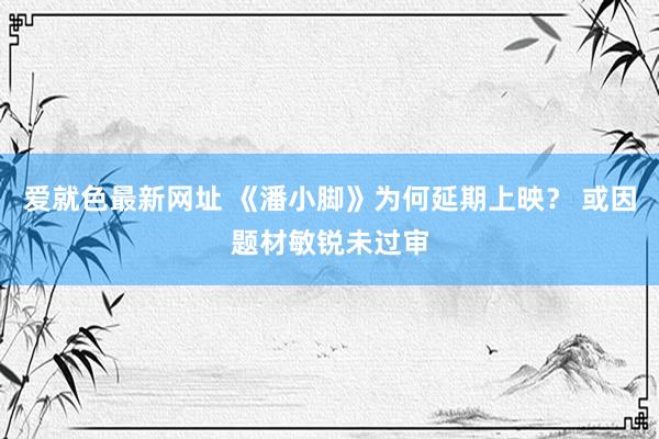 爱就色最新网址 《潘小脚》为何延期上映？ 或因题材敏锐未过审