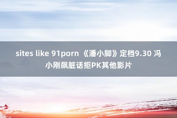 sites like 91porn 《潘小脚》定档9.30 冯小刚飙脏话拒PK其他影片