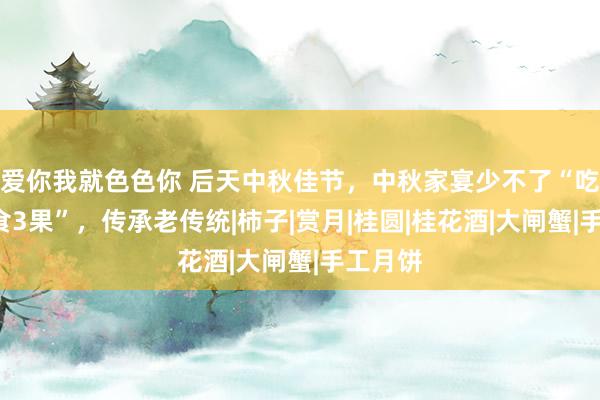 爱你我就色色你 后天中秋佳节，中秋家宴少不了“吃3样，食3果”，传承老传统|柿子|赏月|桂圆|桂花酒|大闸蟹|手工月饼