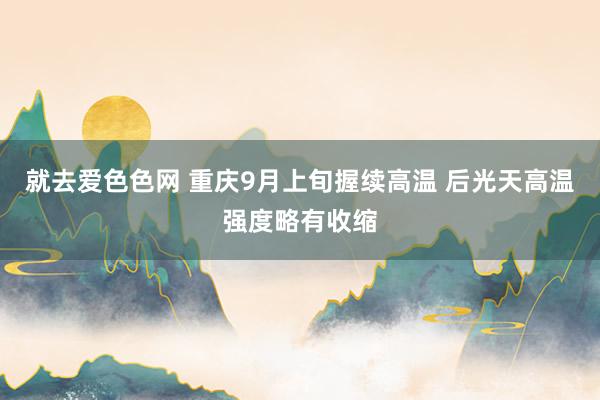 就去爱色色网 重庆9月上旬握续高温 后光天高温强度略有收缩